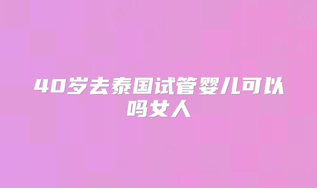 40岁去泰国试管婴儿可以吗女人