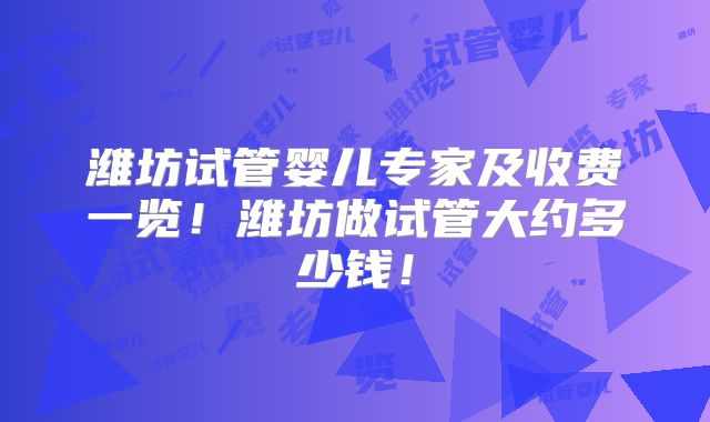 潍坊试管婴儿专家及收费一览！潍坊做试管大约多少钱！