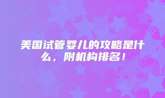 美国试管婴儿的攻略是什么，附机构排名！