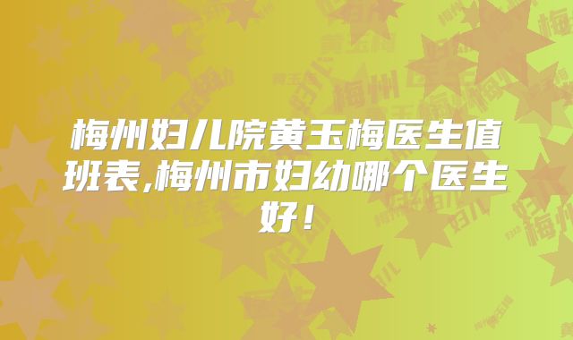 梅州妇儿院黄玉梅医生值班表,梅州市妇幼哪个医生好！