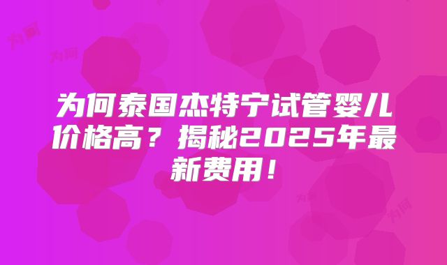 为何泰国杰特宁试管婴儿价格高?揭秘2025年最新费用!