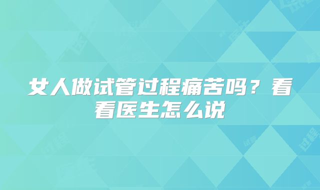 女人做试管过程痛苦吗？看看医生怎么说
