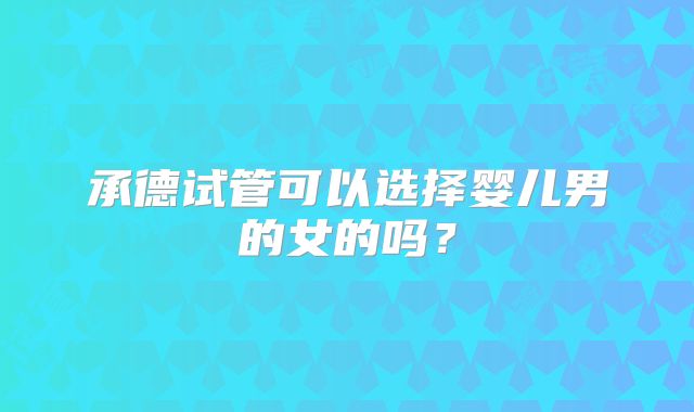 承德试管可以选择婴儿男的女的吗？