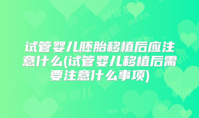 试管婴儿胚胎移植后应注意什么(试管婴儿移植后需要注意什么事项)