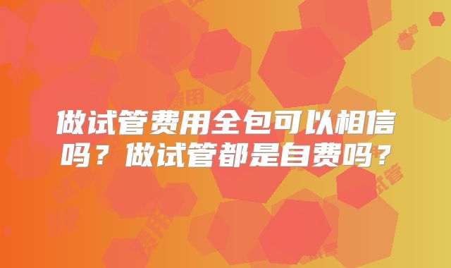 做试管费用全包可以相信吗?做试管都是自费吗?