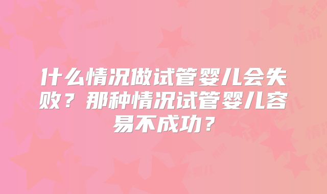 什么情况做试管婴儿会失败？那种情况试管婴儿容易不成功？