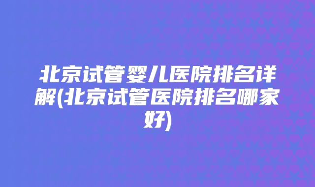 北京试管婴儿医院排名详解(北京试管医院排名哪家好)