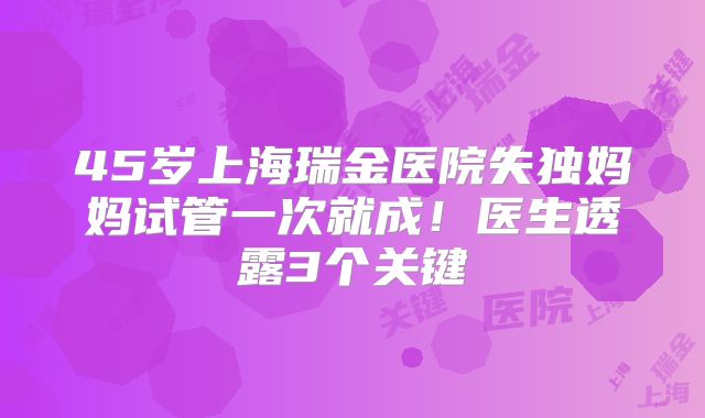 45岁上海瑞金医院失独妈妈试管一次就成！医生透露3个关键