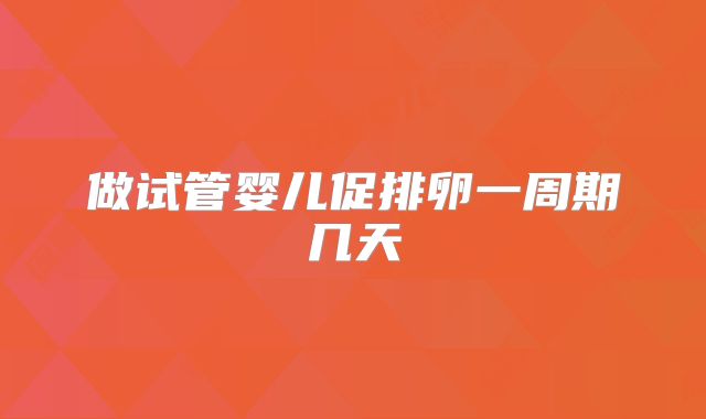 做试管婴儿促排卵一周期几天