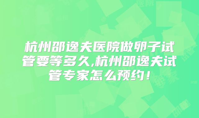 杭州邵逸夫医院做卵子试管要等多久,杭州邵逸夫试管专家怎么预约！