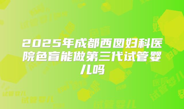 2025年成都西囡妇科医院色盲能做第三代试管婴儿吗
