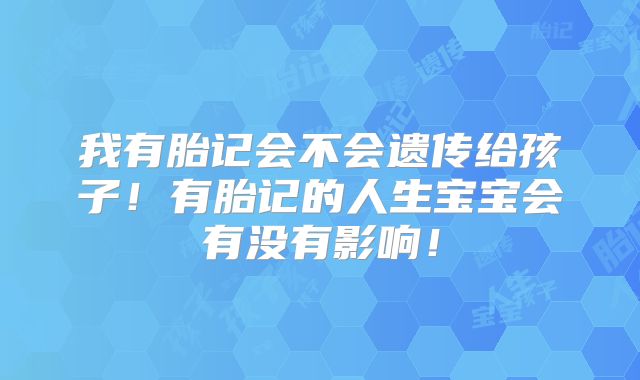 我有胎记会不会遗传给孩子!有胎记的人生宝宝会有没有影响!