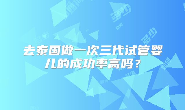 去泰国做一次三代试管婴儿的成功率高吗?