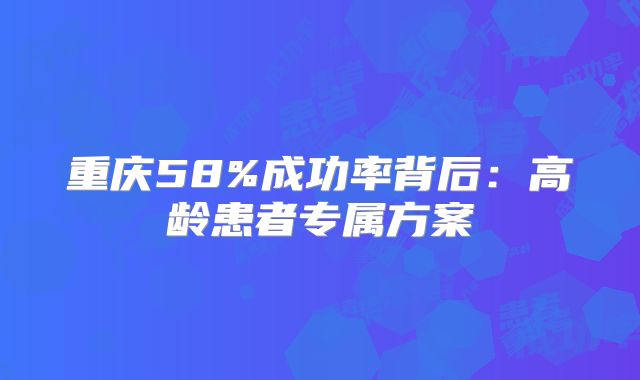 重庆58%成功率背后：高龄患者专属方案
