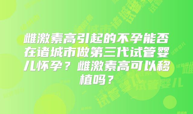 雌激素高引起的不孕能否在诸城市做第三代试管婴儿怀孕?雌激素高可以移植吗?