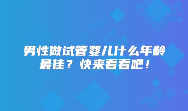 男性做试管婴儿什么年龄最佳？快来看看吧！