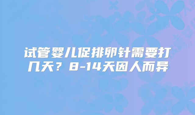 试管婴儿促排卵针需要打几天？8-14天因人而异