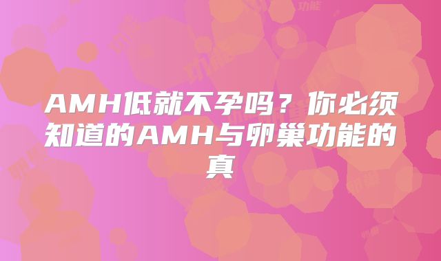 AMH低就不孕吗？你必须知道的AMH与卵巢功能的真