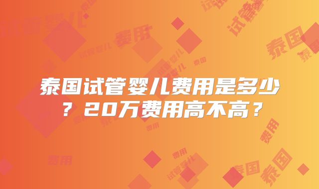 泰国试管婴儿费用是多少?20万费用高不高?