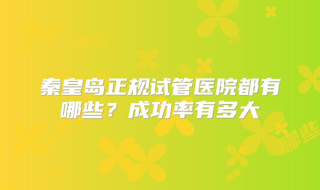 秦皇岛正规试管医院都有哪些?成功率有多大