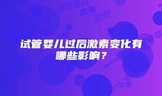 试管婴儿过后激素变化有哪些影响？