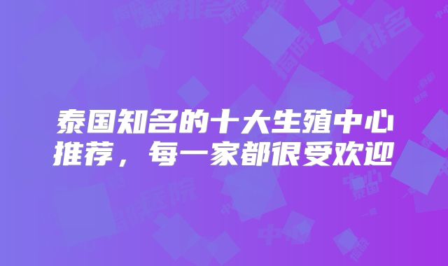 泰国知名的十大生殖中心推荐，每一家都很受欢迎