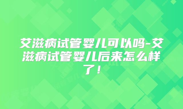 艾滋病试管婴儿可以吗-艾滋病试管婴儿后来怎么样了！