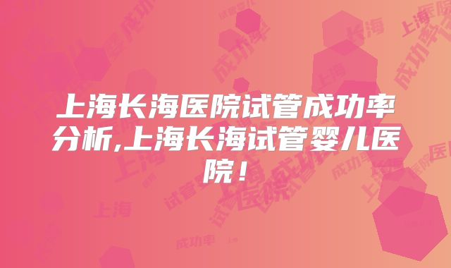 上海长海医院试管成功率分析,上海长海试管婴儿医院！