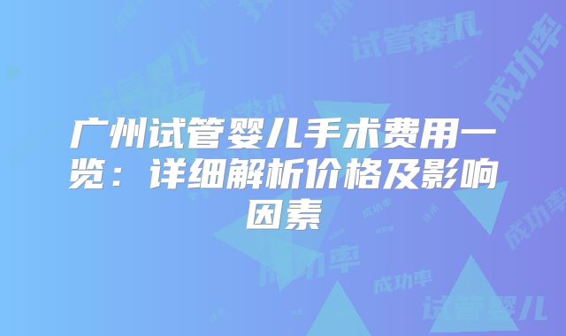 广州试管婴儿手术费用一览：详细解析价格及影响因素