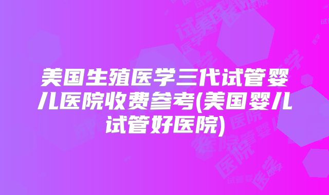 美国生殖医学三代试管婴儿医院收费参考(美国婴儿试管好医院)