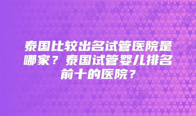 泰国比较出名试管医院是哪家？泰国试管婴儿排名前十的医院？