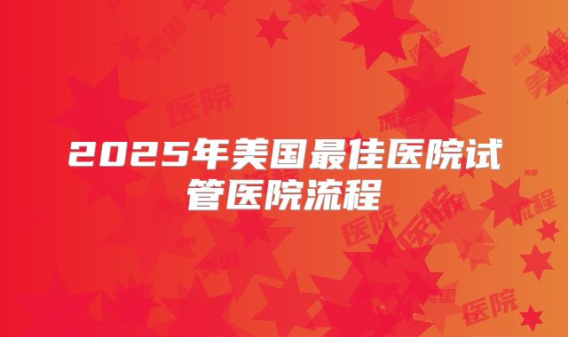 2025年美国最佳医院试管医院流程