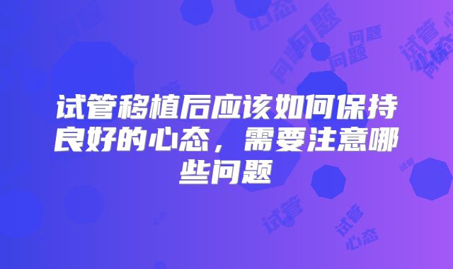 试管移植后应该如何保持良好的心态，需要注意哪些问题