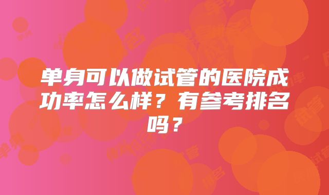 单身可以做试管的医院成功率怎么样？有参考排名吗？