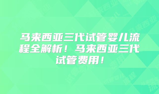 马来西亚三代试管婴儿流程全解析！马来西亚三代试管费用！