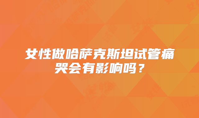 女性做哈萨克斯坦试管痛哭会有影响吗?