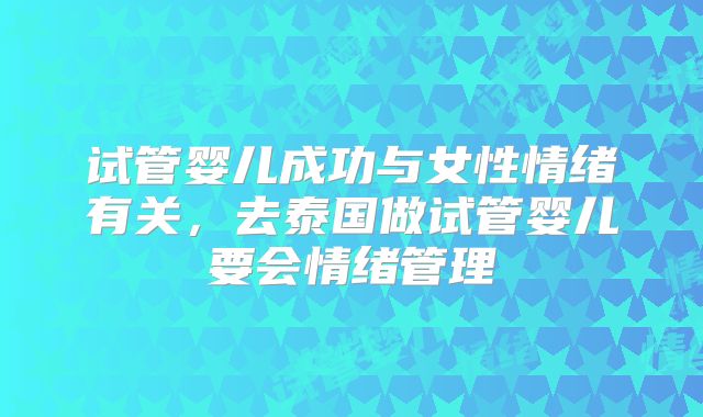 试管婴儿成功与女性情绪有关，去泰国做试管婴儿要会情绪管理