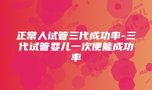 正常人试管三代成功率-三代试管婴儿一次便能成功率
