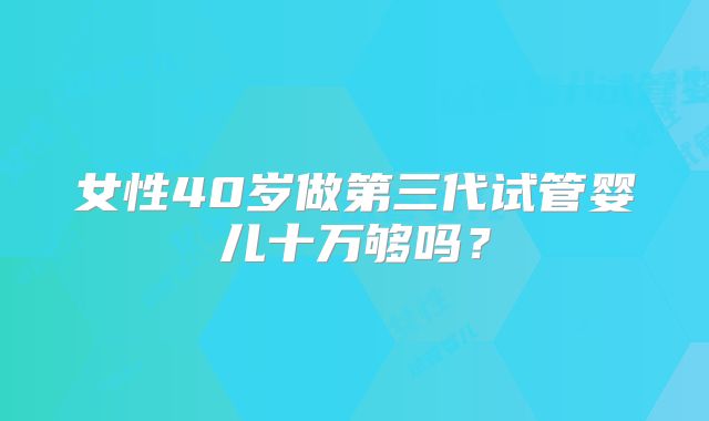 女性40岁做第三代试管婴儿十万够吗?