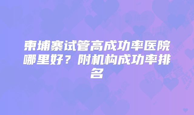 柬埔寨试管高成功率医院哪里好?附机构成功率排名