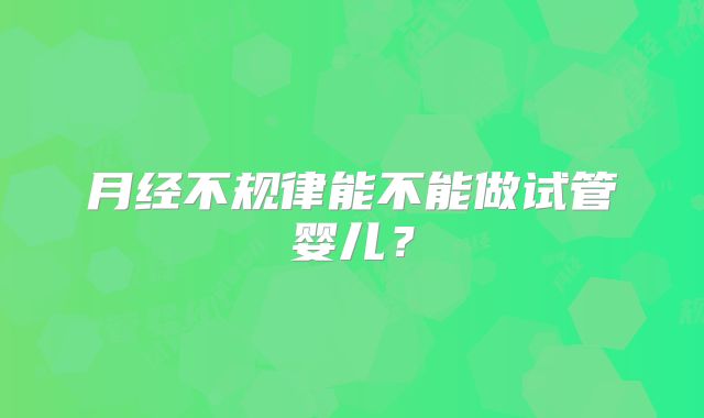 月经不规律能不能做试管婴儿？