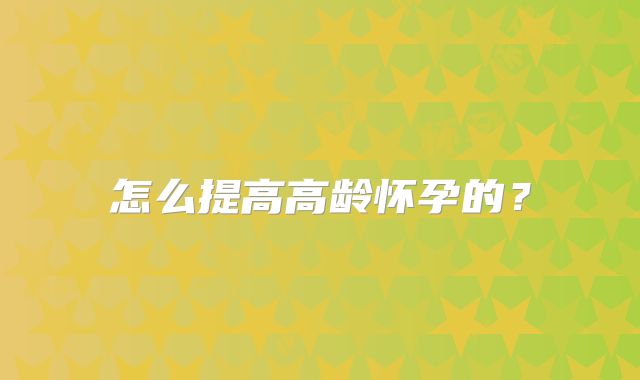 怎么提高高龄怀孕的?