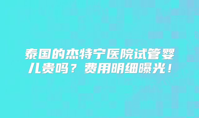 泰国的杰特宁医院试管婴儿贵吗？费用明细曝光！