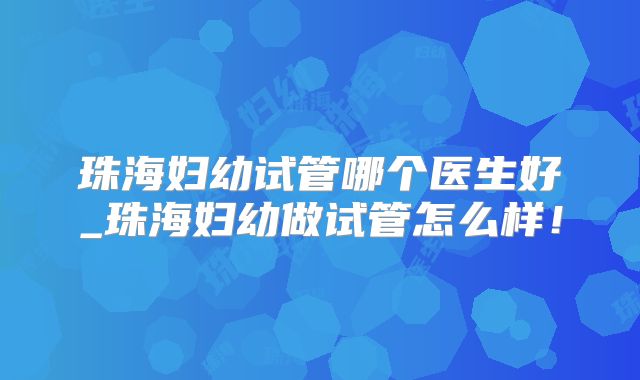 珠海妇幼试管哪个医生好_珠海妇幼做试管怎么样!