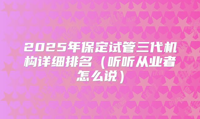 2025年保定试管三代机构详细排名(听听从业者怎么说)
