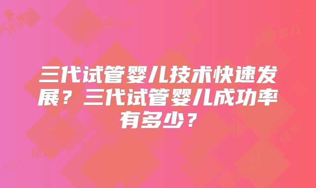 三代试管婴儿技术快速发展？三代试管婴儿成功率有多少？