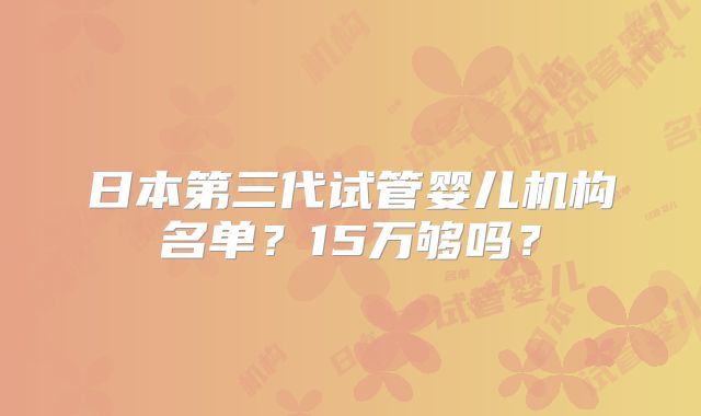 日本第三代试管婴儿机构名单?15万够吗?