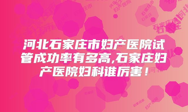 河北石家庄市妇产医院试管成功率有多高,石家庄妇产医院妇科谁厉害！