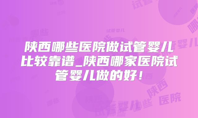 陕西哪些医院做试管婴儿比较靠谱_陕西哪家医院试管婴儿做的好！