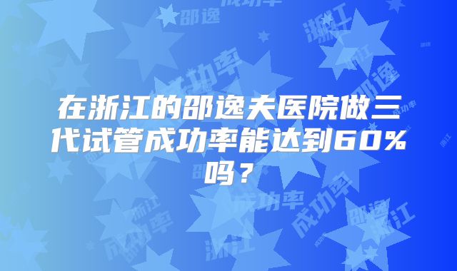在浙江的邵逸夫医院做三代试管成功率能达到60%吗?